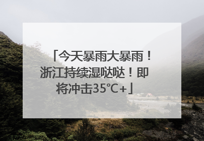 今天暴雨大暴雨！浙江持续湿哒哒！即将冲击35℃+