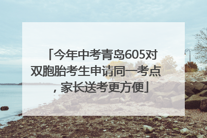 今年中考青岛605对双胞胎考生申请同一考点，家长送考更方便