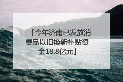 今年济南已发放消费品以旧换新补贴资金18.8亿元