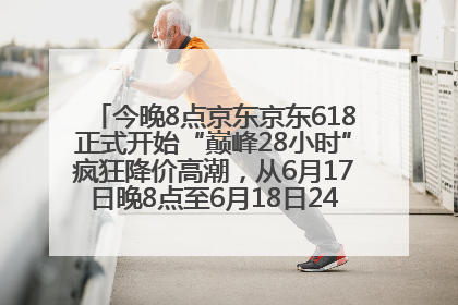 今晚8点京东京东618正式开始“巅峰28小时”疯狂降价高潮，从6月17日晚8点至6月18日24点内最便宜优惠