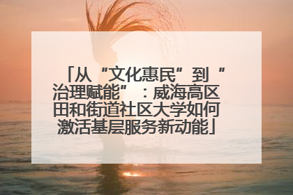 从“文化惠民”到“治理赋能”：威海高区田和街道社区大学如何激活基层服务新动能