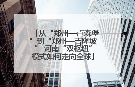 从“郑州—卢森堡”到“郑州—吉隆坡” 河南“双枢纽”模式如何走向全球