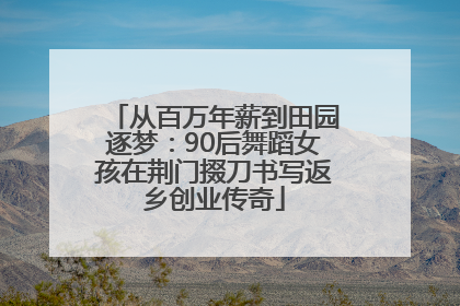 从百万年薪到田园逐梦：90后舞蹈女孩在荆门掇刀书写返乡创业传奇