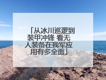 从冰川巡逻到装甲冲锋 看无人装备在我军应用有多全面