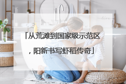 从荒滩到国家级示范区，阳新书写虾稻传奇