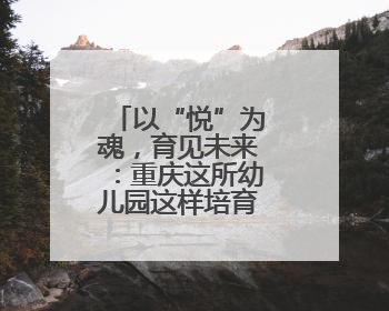 以“悦”为魂，育见未来：重庆这所幼儿园这样培育新时代儿童
