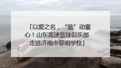 以爱之名，“篮”动童心！山东高速篮球俱乐部走进济南市黎明学校