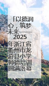 以德润心，筑梦未来——2025年浙江省衢州市龙游县小学师德培训圆满落幕