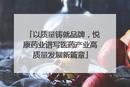 以质量铸就品牌，悦康药业谱写医药产业高质量发展新篇章