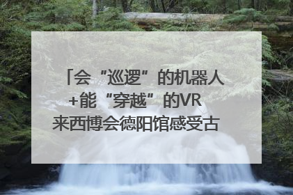 会“巡逻”的机器人+能“穿越”的VR 来西博会德阳馆感受古蜀文明与现代智造的时空对话｜西博视界