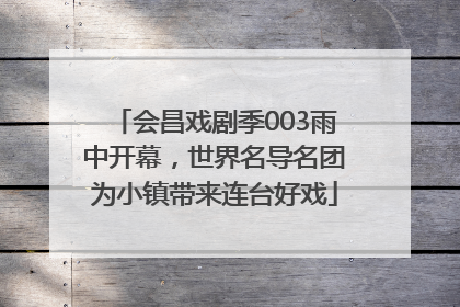会昌戏剧季003雨中开幕，世界名导名团为小镇带来连台好戏
