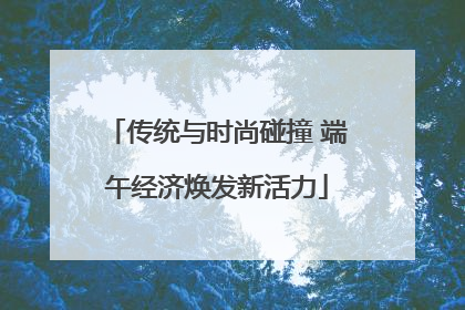 传统与时尚碰撞 端午经济焕发新活力