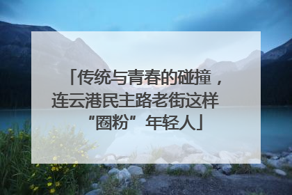 传统与青春的碰撞，连云港民主路老街这样“圈粉”年轻人
