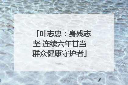 叶志忠：身残志坚 连续六年甘当群众健康守护者