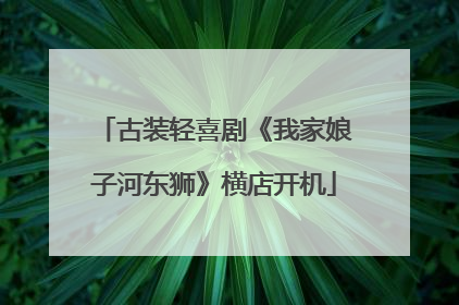 古装轻喜剧《我家娘子河东狮》横店开机