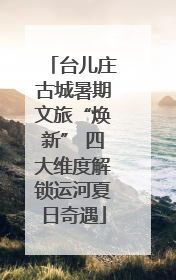 台儿庄古城暑期文旅“焕新” 四大维度解锁运河夏日奇遇