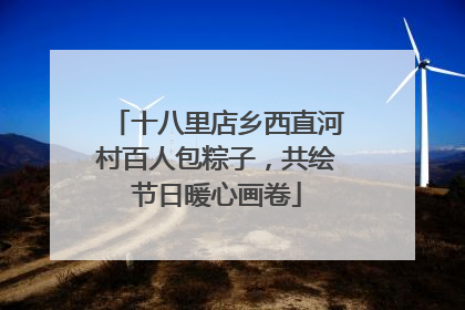 十八里店乡西直河村百人包粽子，共绘节日暖心画卷