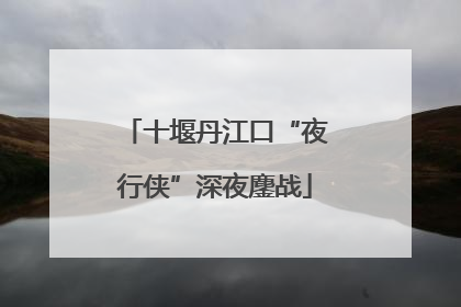 十堰丹江口“夜行侠”深夜鏖战