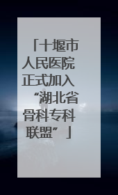 十堰市人民医院正式加入“湖北省骨科专科联盟”