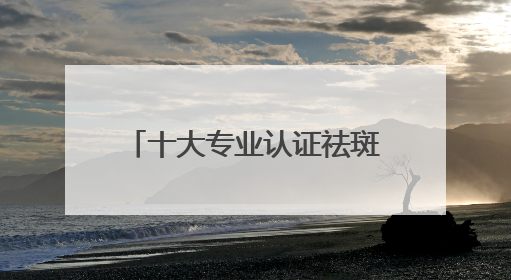十大专业认证祛斑产品：美白淡斑国货，国货崛起！