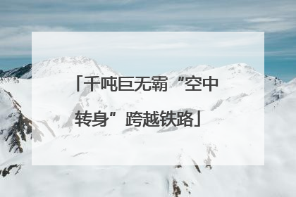 千吨巨无霸“空中转身”跨越铁路