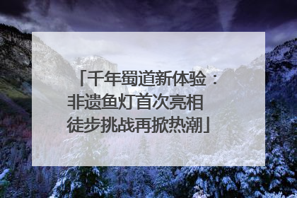 千年蜀道新体验：非遗鱼灯首次亮相 徒步挑战再掀热潮