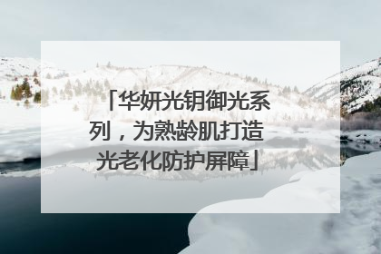 华妍光钥御光系列，为熟龄肌打造光老化防护屏障