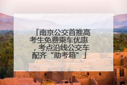 南京公交首推高考生免费乘车优惠，考点沿线公交车配齐“助考箱”