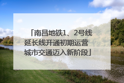 南昌地铁1、2号线延长线开通初期运营 城市交通迈入新阶段