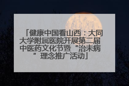 健康中国看山西：大同大学附属医院开展第二届中医药文化节暨“治未病”理念推广活动