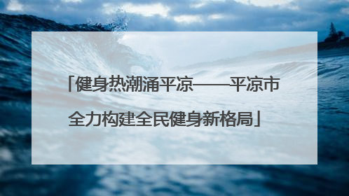健身热潮涌平凉——平凉市全力构建全民健身新格局