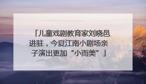 儿童戏剧教育家刘晓邑进驻，今夏江南小剧场亲子演出更加“小而美”