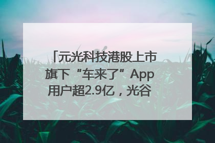 元光科技港股上市 旗下“车来了”App用户超2.9亿，光谷上市公司增至69家