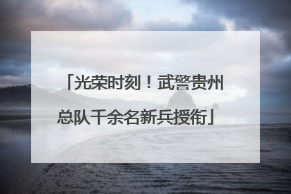 光荣时刻！武警贵州总队千余名新兵授衔