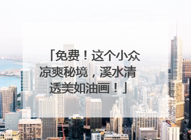 免费！这个小众凉爽秘境，溪水清透美如油画！