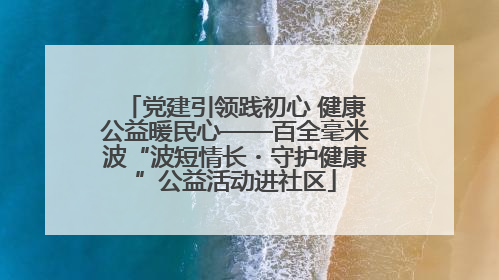 党建引领践初心 健康公益暖民心——百全毫米波“波短情长・守护健康”公益活动进社区