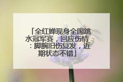全红婵现身全国跳水冠军赛，回应伤情：脚腕旧伤复发，近期状态不错