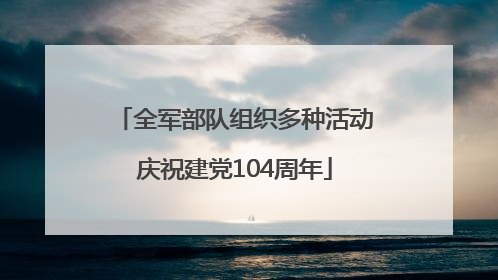全军部队组织多种活动庆祝建党104周年
