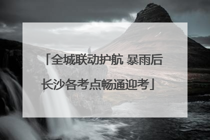 全城联动护航 暴雨后长沙各考点畅通迎考