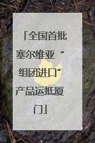 全国首批塞尔维亚“组团进口”产品运抵厦门