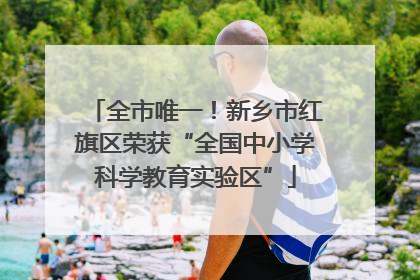 全市唯一！新乡市红旗区荣获“全国中小学科学教育实验区”