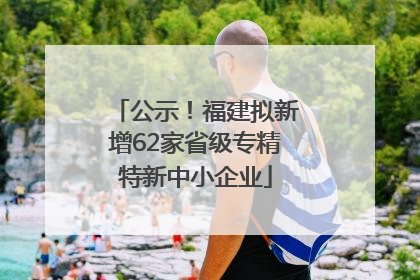 公示！福建拟新增62家省级专精特新中小企业