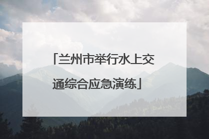 兰州市举行水上交通综合应急演练