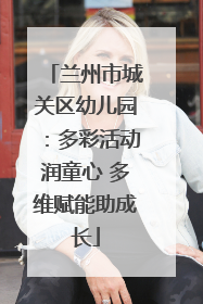 兰州市城关区幼儿园：多彩活动润童心 多维赋能助成长