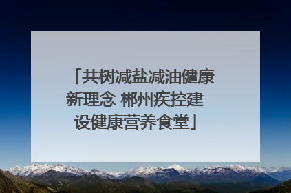 共树减盐减油健康新理念 郴州疾控建设健康营养食堂