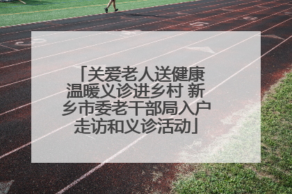 关爱老人送健康 温暖义诊进乡村 新乡市委老干部局入户走访和义诊活动