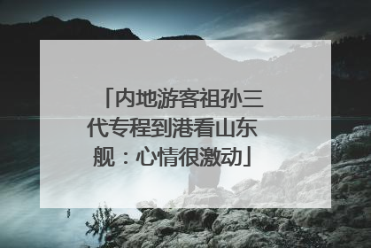 内地游客祖孙三代专程到港看山东舰：心情很激动