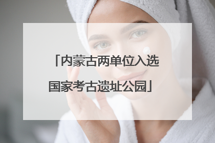 内蒙古两单位入选国家考古遗址公园