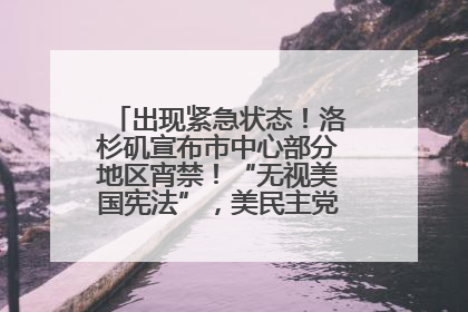 出现紧急状态！洛杉矶宣布市中心部分地区宵禁！“无视美国宪法”，美民主党议员批评特朗普
