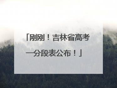 刚刚！吉林省高考一分段表公布！
